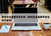 同城交友直聊天安全吗（同城交友直聊天安全吗可靠吗）