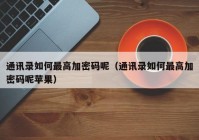 通讯录如何最高加密码呢（通讯录如何最高加密码呢苹果）