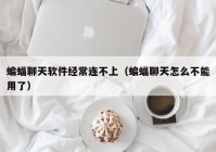 蝙蝠聊天软件经常连不上（蝙蝠聊天怎么不能用了）