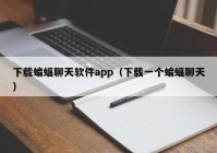 下载蝙蝠聊天软件app（下载一个蝙蝠聊天）