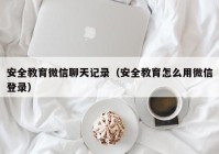 安全教育微信聊天记录（安全教育怎么用微信登录）