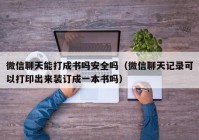 微信聊天能打成书吗安全吗（微信聊天记录可以打印出来装订成一本书吗）