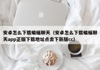 安卓怎么下载蝙蝠聊天（安卓怎么下载蝙蝠聊天app正版下载地址点击下新版cc）
