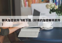 聊天加密软件飞机下载（好用的加密聊天软件）