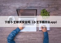 下载小艺聊天安全吗（小艺下载什么app）