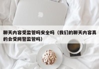 聊天内容受监管吗安全吗（我们的聊天内容真的会受网警监管吗）