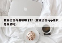 企业密信与易聊哪个好（企业密信app兼职是真的吗）