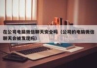 在公司电脑微信聊天安全吗（公司的电脑微信聊天会被发现吗）