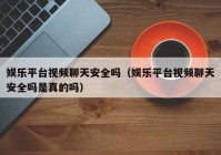 娱乐平台视频聊天安全吗（娱乐平台视频聊天安全吗是真的吗）