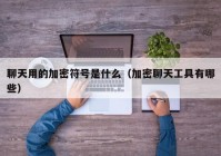 聊天用的加密符号是什么（加密聊天工具有哪些）