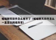 蝙蝠聊天软件怎么登不了（蝙蝠聊天软件怎么一直显示网络异常）
