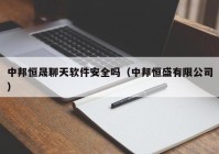 中邦恒晟聊天软件安全吗（中邦恒盛有限公司）