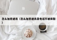 怎么加密通讯（怎么加密通讯录电话不被读取）