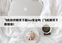 飞机软件聊天下载ios安全吗（飞机聊天下载链接）