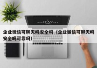 企业微信可聊天吗安全吗（企业微信可聊天吗安全吗可靠吗）