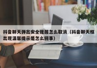 抖音聊天弹出安全提醒怎么取消（抖音聊天框出现温馨提示是怎么回事）