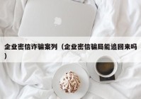 企业密信诈骗案列（企业密信骗局能追回来吗）