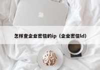 怎样查企业密信的ip（企业密信ld）