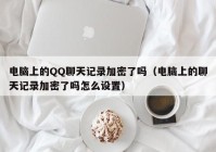 电脑上的QQ聊天记录加密了吗（电脑上的聊天记录加密了吗怎么设置）
