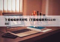 下载蝙蝠聊天好吗（下载蝙蝠聊天6223080）