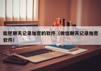 能把聊天记录加密的软件（微信聊天记录加密软件）