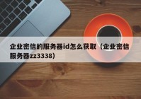 企业密信的服务器id怎么获取（企业密信 服务器zz3338）