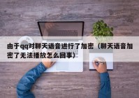 由于qq对聊天语音进行了加密（聊天语音加密了无法播放怎么回事）