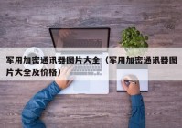 军用加密通讯器图片大全（军用加密通讯器图片大全及价格）