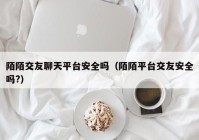 陌陌交友聊天平台安全吗（陌陌平台交友安全吗?）