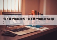 你下载个蝙蝠聊天（你下载个蝙蝠聊天app）