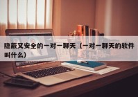 隐蔽又安全的一对一聊天（一对一聊天的软件叫什么）