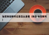 加密微信聊天记录怎么查看（微信 加密聊天）