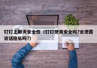 钉钉上聊天安全性（钉钉使用安全吗?会泄露说话隐私吗?）