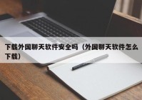 下载外国聊天软件安全吗（外国聊天软件怎么下载）
