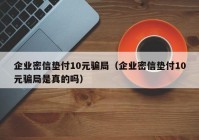 企业密信垫付10元骗局（企业密信垫付10元骗局是真的吗）