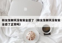 和女生聊天没有安全感了（和女生聊天没有安全感了正常吗）