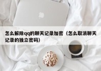 怎么解除qq的聊天记录加密（怎么取消聊天记录的独立密码）