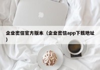 企业密信官方版本（企业密信app下载地址）