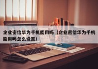 企业密信华为手机能用吗（企业密信华为手机能用吗怎么设置）