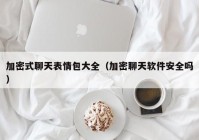 加密式聊天表情包大全（加密聊天软件安全吗）