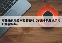 苹果通讯录能不能加密码（苹果手机通讯录可以锁密码吗）