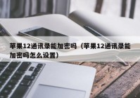 苹果12通讯录能加密吗（苹果12通讯录能加密吗怎么设置）