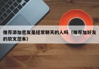 推荐添加密友是经常聊天的人吗（推荐加好友的软文范本）