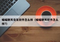 蝙蝠聊天交友软件怎么样（蝙蝠聊天软件怎么样?）