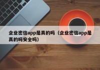 企业密信app是真的吗（企业密信app是真的吗安全吗）