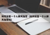 如何设置一个人聊天加密（如何设置一个人聊天加密码）