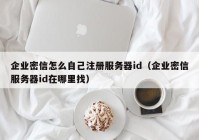 企业密信怎么自己注册服务器id（企业密信服务器id在哪里找）