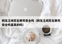 网友之间实名聊天安全吗（网友之间实名聊天安全吗是真的吗）