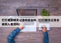 钉钉看到聊天记录吗安全吗（钉钉聊天记录会被别人看到吗）