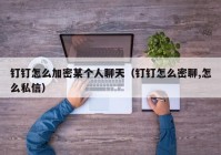钉钉怎么加密某个人聊天（钉钉怎么密聊,怎么私信）